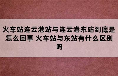 火车站连云港站与连云港东站到底是怎么回事 火车站与东站有什么区别吗